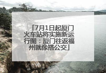 7月1日起厦门火车站将实施新运行图：厦门往返福州就像搭公交