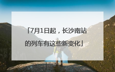 7月1日起，长沙南站的列车有这些新变化