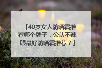40岁女人防晒霜推荐哪个牌子，公认不辣眼最好防晒霜推荐？
