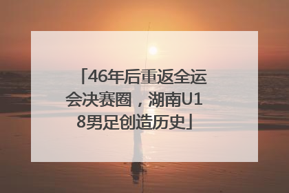 46年后重返全运会决赛圈，湖南U18男足创造历史