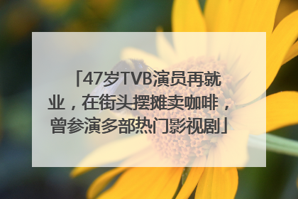 47岁TVB演员再就业，在街头摆摊卖咖啡，曾参演多部热门影视剧