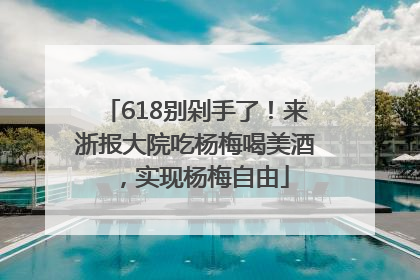 618别剁手了！来浙报大院吃杨梅喝美酒，实现杨梅自由