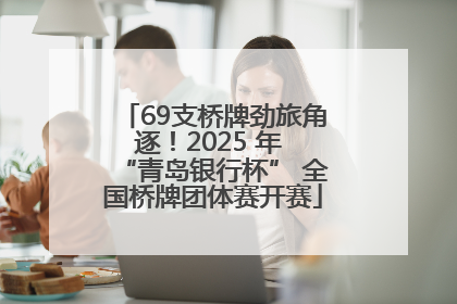 69支桥牌劲旅角逐！2025 年 “青岛银行杯” 全国桥牌团体赛开赛