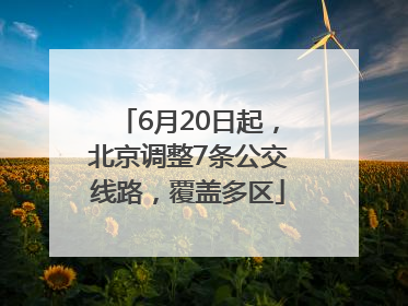 6月20日起，北京调整7条公交线路，覆盖多区