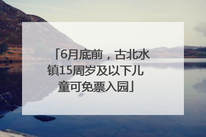 6月底前，古北水镇15周岁及以下儿童可免票入园