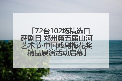 72台102场精选口碑剧目 郑州第五届山河艺术节·中国戏剧梅花奖精品展演活动启幕