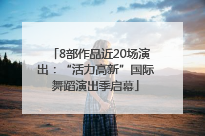 8部作品近20场演出：“活力高新”国际舞蹈演出季启幕