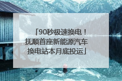90秒极速换电！抚顺首座新能源汽车换电站本月底投运