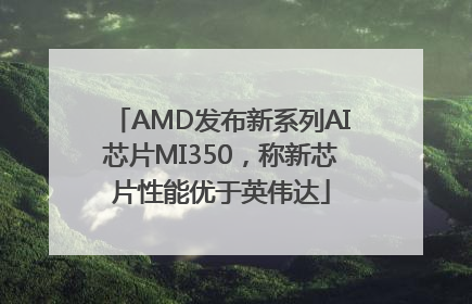 AMD发布新系列AI芯片MI350，称新芯片性能优于英伟达