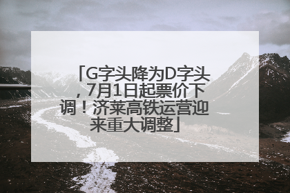 G字头降为D字头，7月1日起票价下调！济莱高铁运营迎来重大调整