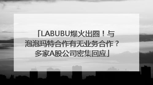 LABUBU爆火出圈！与泡泡玛特合作有无业务合作？多家A股公司密集回应