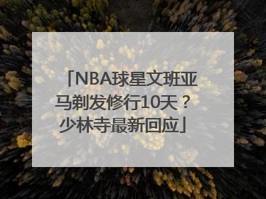 NBA球星文班亚马剃发修行10天？少林寺最新回应